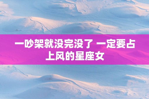 一吵架就没完没了 一定要占上风的星座女