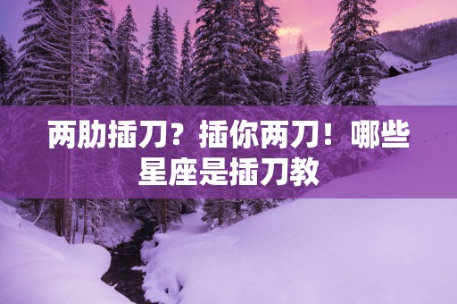 两肋插刀？插你两刀！哪些星座是插刀教