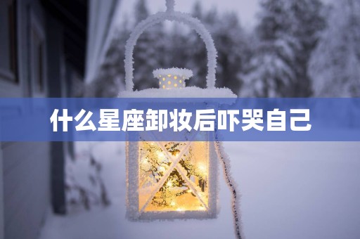 什么星座卸妆后吓哭自己