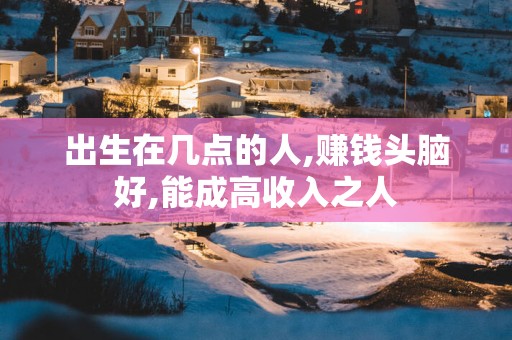 出生在几点的人,赚钱头脑好,能成高收入之人