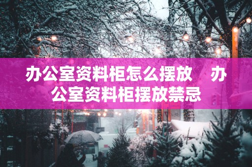 办公室资料柜怎么摆放    办公室资料柜摆放禁忌
