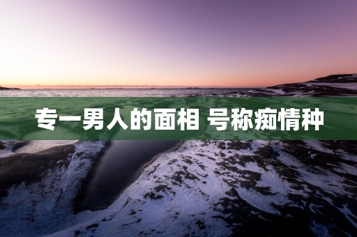 专一男人的面相 号称痴情种
