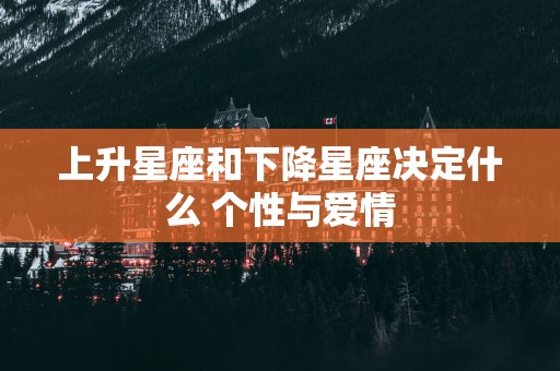 上升星座和下降星座决定什么 个性与爱情