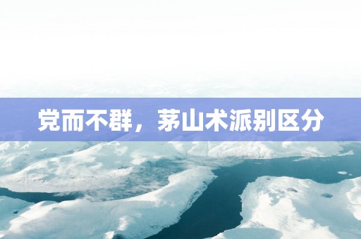 党而不群，茅山术派别区分
