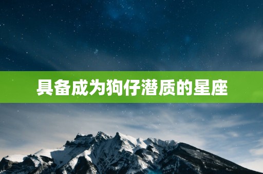 具备成为狗仔潜质的星座