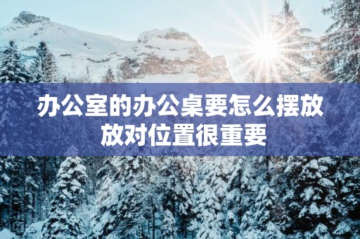 办公室的办公桌要怎么摆放 放对位置很重要