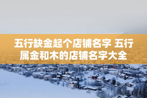 五行缺金起个店铺名字 五行属金和木的店铺名字大全