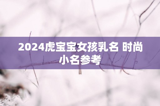 2025虎宝宝女孩乳名 时尚小名参考