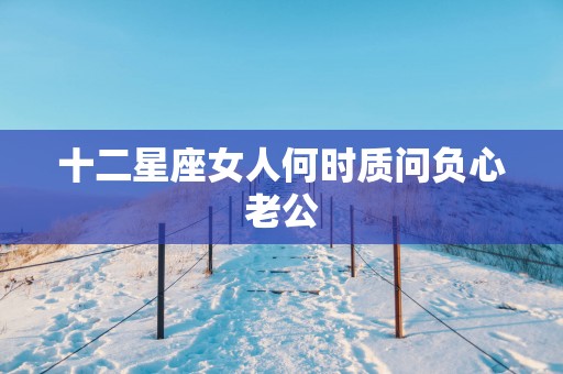 十二星座女人何时质问负心老公
