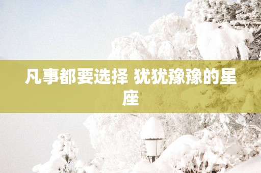 凡事都要选择 犹犹豫豫的星座