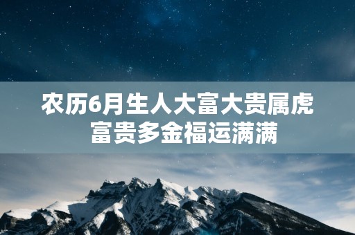 农历6月生人大富大贵属虎  富贵多金福运满满