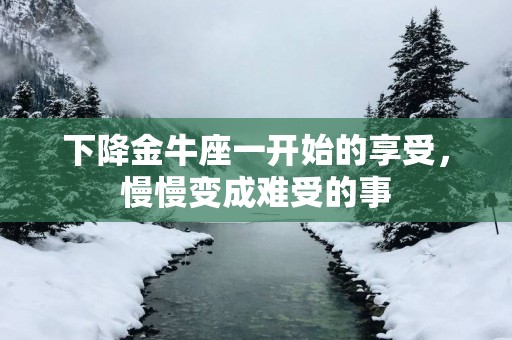 下降金牛座一开始的享受，慢慢变成难受的事