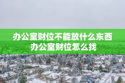 办公室财位不能放什么东西 办公室财位怎么找