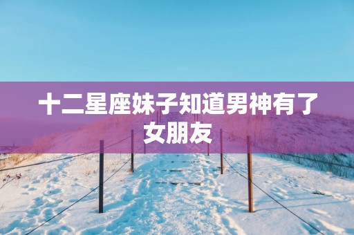 十二星座妹子知道男神有了女朋友