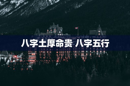 八字土厚命贵 八字五行