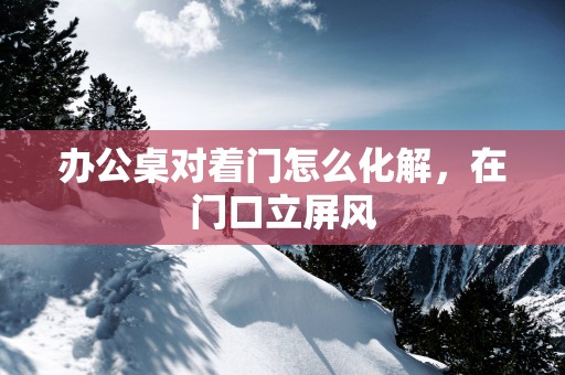 办公桌对着门怎么化解，在门口立屏风
