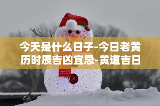 今天是什么日子-今日老黄历时辰吉凶宜忌-黄道吉日吉时查询 今天是什么日子-今日老黄历时辰吉凶宜忌-黄道吉日吉时查询