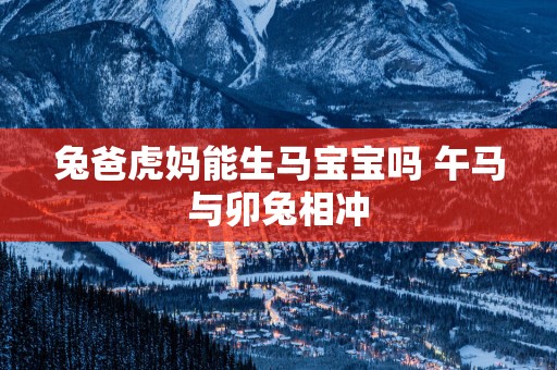 兔爸虎妈能生马宝宝吗 午马与卯兔相冲