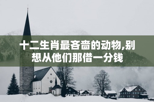 十二生肖最吝啬的动物,别想从他们那借一分钱
