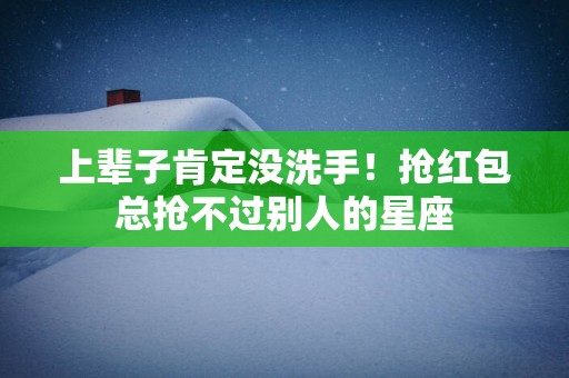 上辈子肯定没洗手！抢红包总抢不过别人的星座