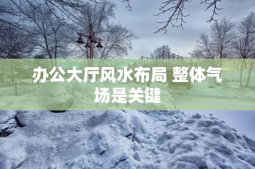 办公大厅风水布局 整体气场是关键