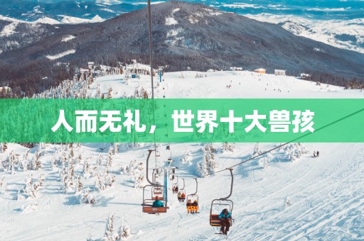 人而无礼，世界十大兽孩