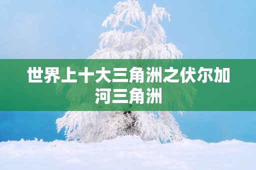 世界上十大三角洲之伏尔加河三角洲
