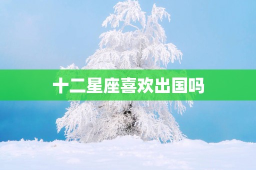 十二星座喜欢出国吗