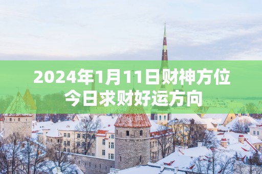 2025年1月11日财神方位 今日求财好运方向