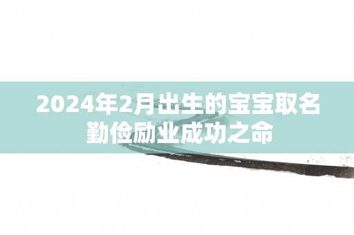 2025年2月出生的宝宝取名 勤俭励业成功之命