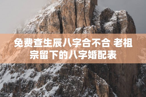 免费查生辰八字合不合 老祖宗留下的八字婚配表
