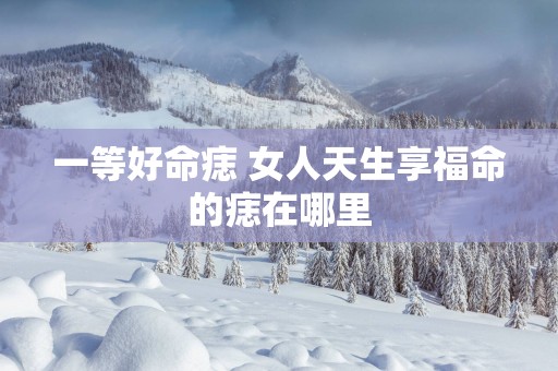 一等好命痣 女人天生享福命的痣在哪里