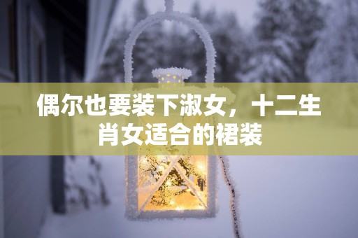 偶尔也要装下淑女，十二生肖女适合的裙装