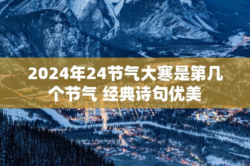 2025年24节气大寒是第几个节气 经典诗句优美