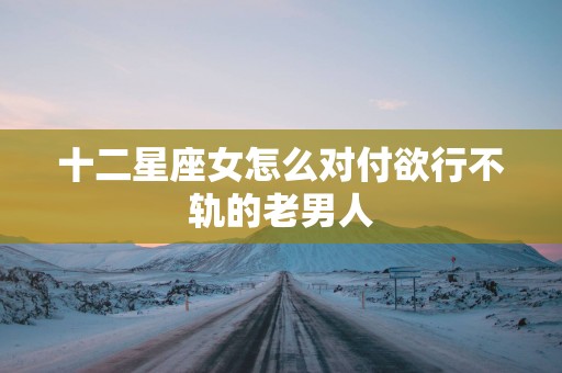 十二星座女怎么对付欲行不轨的老男人