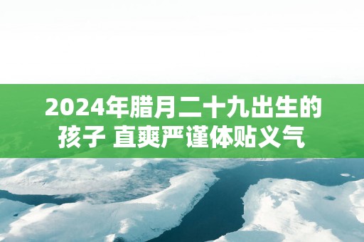 2025年腊月二十九出生的孩子 直爽严谨体贴义气