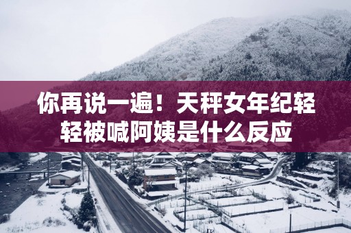 你再说一遍！天秤女年纪轻轻被喊阿姨是什么反应