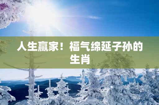 人生赢家！福气绵延子孙的生肖