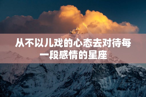 从不以儿戏的心态去对待每一段感情的星座