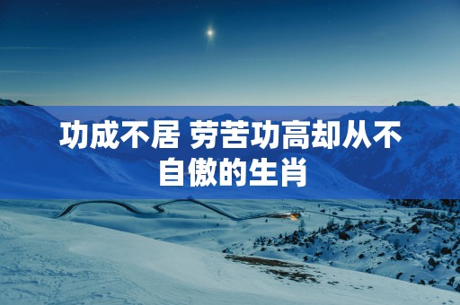 功成不居 劳苦功高却从不自傲的生肖