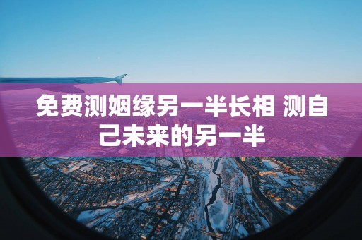 免费测姻缘另一半长相 测自己未来的另一半