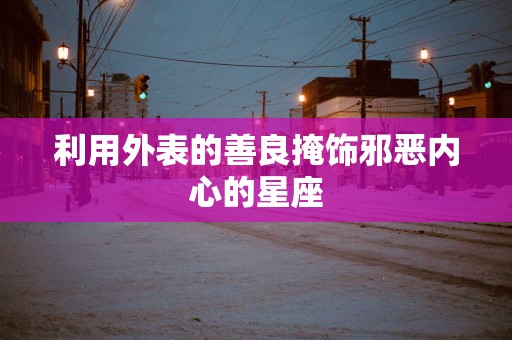利用外表的善良掩饰邪恶内心的星座