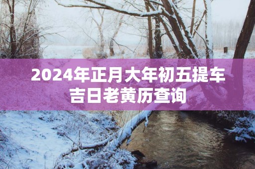 2025年正月大年初五提车吉日老黄历查询