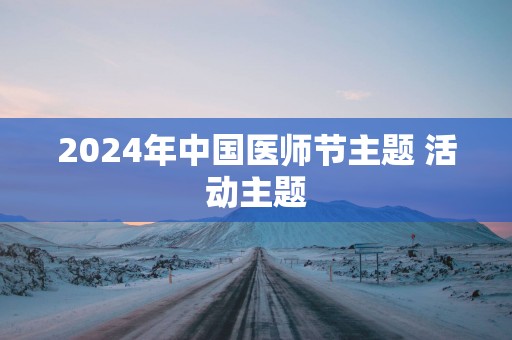 2025年中国医师节主题 活动主题