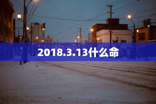 2018.3.13什么命