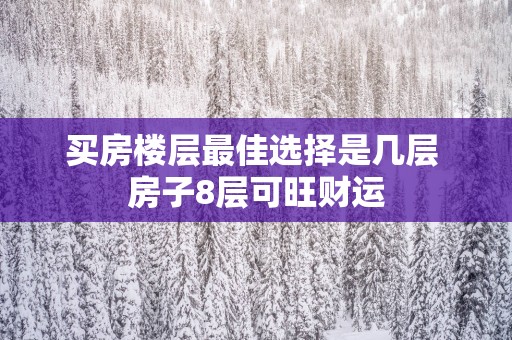 买房楼层最佳选择是几层 房子8层可旺财运