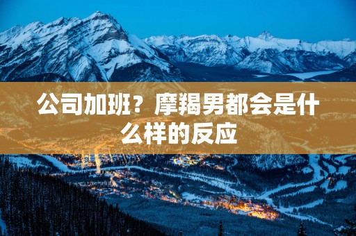 公司加班？摩羯男都会是什么样的反应