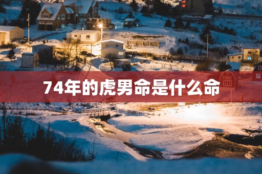 74年的虎男命是什么命