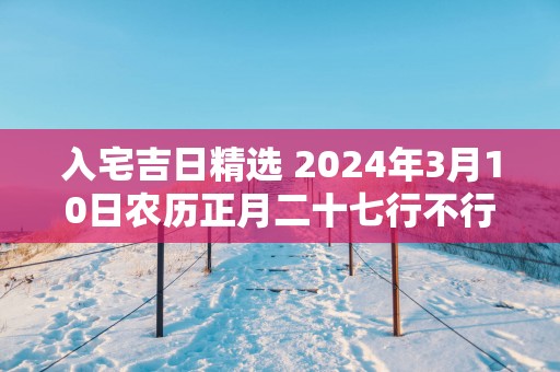 入宅吉日精选 2025年3月10日农历正月二十七行不行