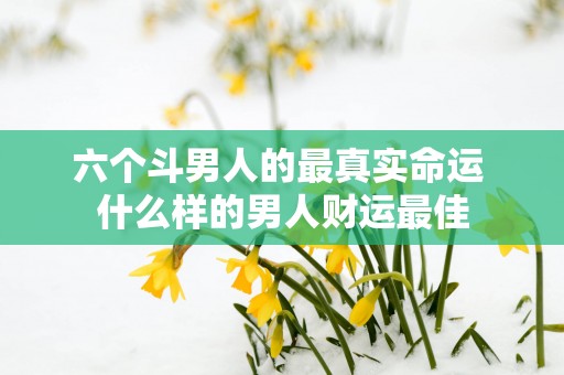 六个斗男人的最真实命运 什么样的男人财运最佳